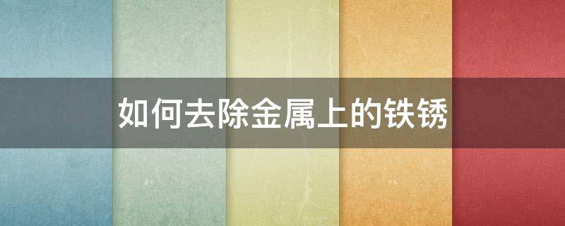 如何去除金属上的铁锈 如何去除金属表面的铁锈