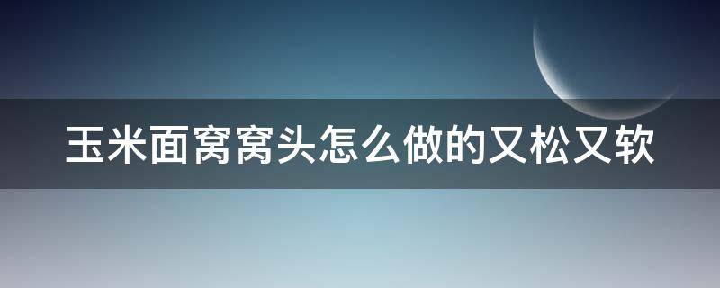 玉米面窝窝头怎么做的又松又软 玉米窝窝头的做法和配方