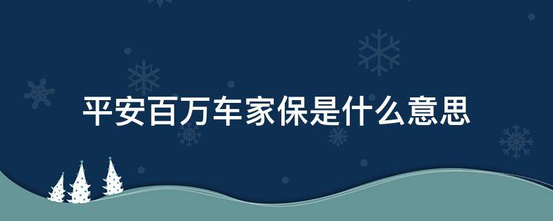 平安百万车家保是什么意思（平安百万车家保包括哪些）