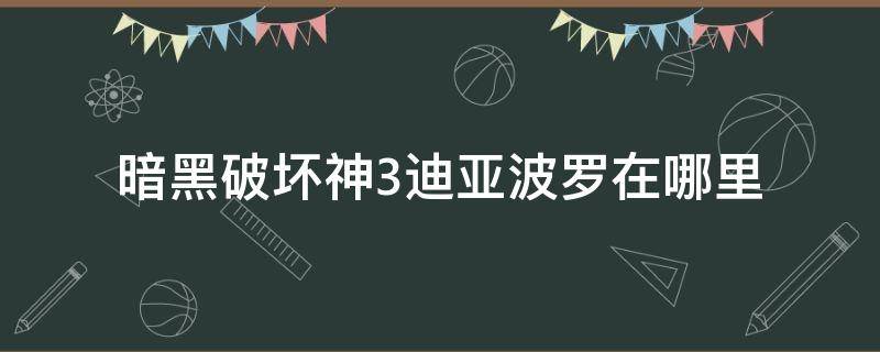 暗黑破坏神3迪亚波罗在哪里（暗黑破坏神3打完迪亚波罗后的剧情）