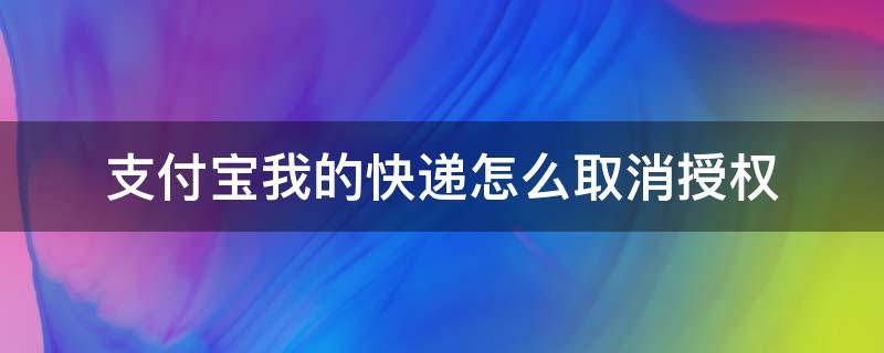 支付宝我的快递怎么取消授权（支付宝授权快递是怎么回事）