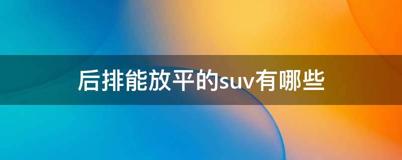 后排能放平的suv有哪些 后排能放平的suv有哪些品牌车