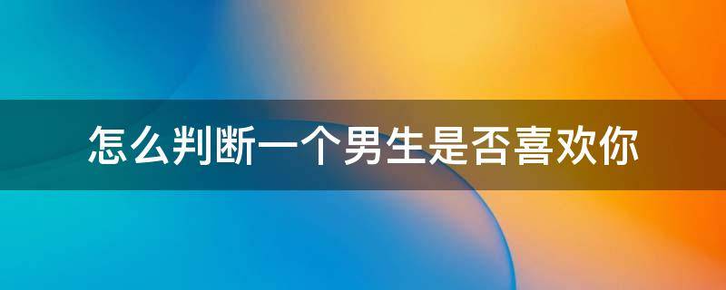 怎么判断一个男生是否喜欢你 怎样才能判断一个男生是否喜欢你