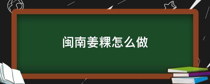 闽南姜粿怎么做 闽南的粿怎么做