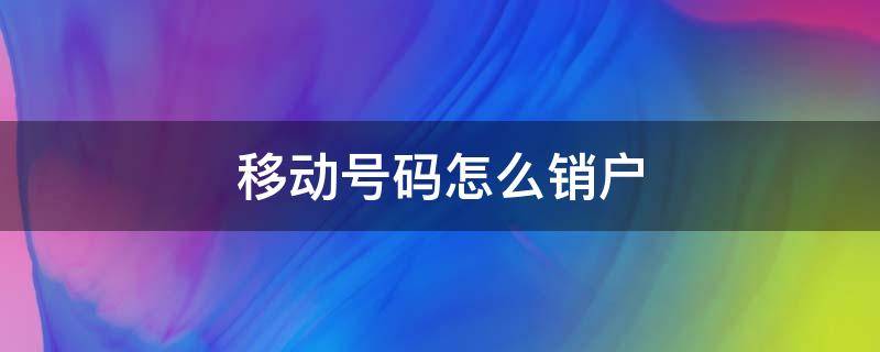 移动号码怎么销户（移动号码销户需要什么手续）