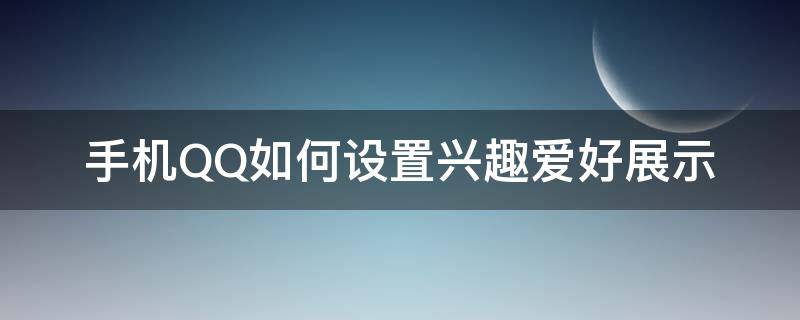 手机QQ如何设置兴趣爱好展示 qq怎么设置兴趣爱好展示