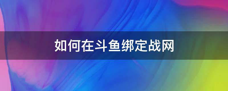 如何在斗鱼绑定战网（如何在直播平台绑定战网）