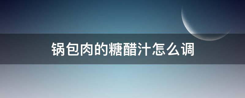 锅包肉的糖醋汁怎么调 锅包肉的调汁糖醋比例