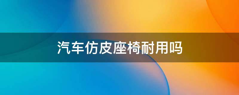 汽车仿皮座椅耐用吗 仿皮座椅比真皮座椅更耐用吗