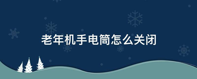 老年机手电筒怎么关闭（老年机手机手电筒怎么关闭）