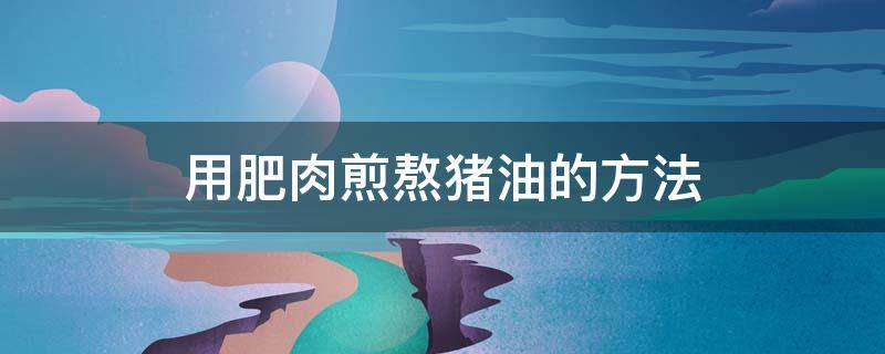 用肥肉煎熬猪油的方法 用肥肉熬猪油的正确方法