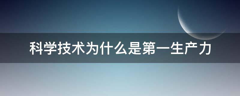 科学技术为什么是第一生产力 说明为什么科学技术是第一生产力