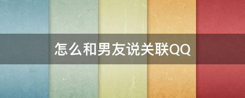 怎么和男友说关联QQ（想和男朋友确定关系该怎么给他说）