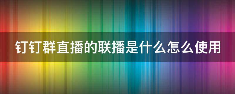 钉钉群直播的联播是什么怎么使用（钉钉直播 联播）