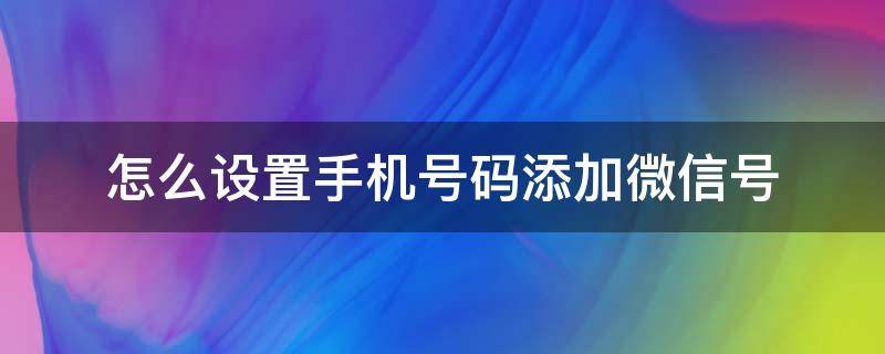 怎么设置手机号码添加微信号 怎样设置手机号可以添加微信