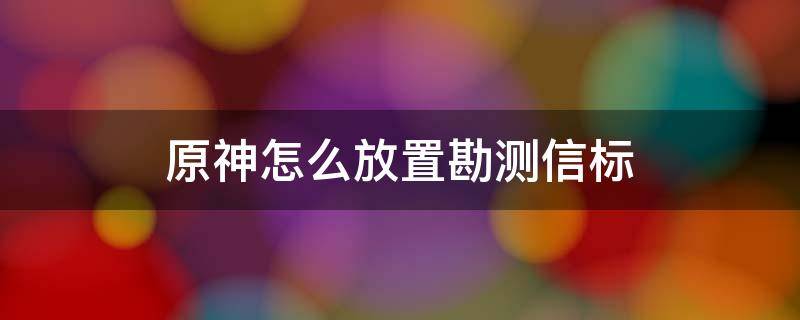 原神怎么放置勘测信标 原神怎么安放勘测信标