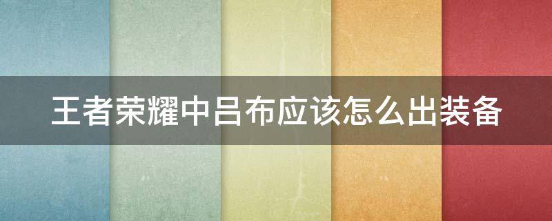 王者荣耀中吕布应该怎么出装备 王者荣耀中吕布应该怎么出装备呢