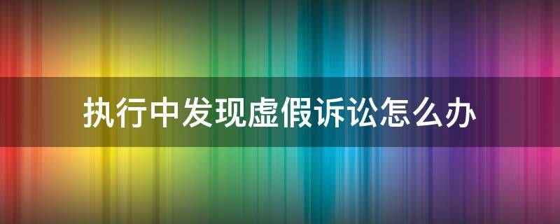 执行中发现虚假诉讼怎么办 虚假诉讼案件强制执行怎么办