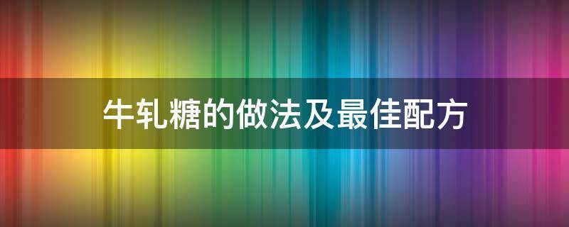 牛轧糖的做法及最佳配方 牛轧糖的做法最佳配方200克