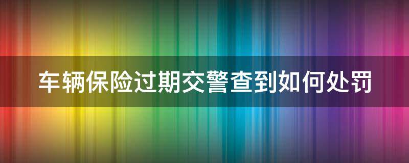 车辆保险过期交警查到如何处罚（车辆保险过期了交警查到怎么办）