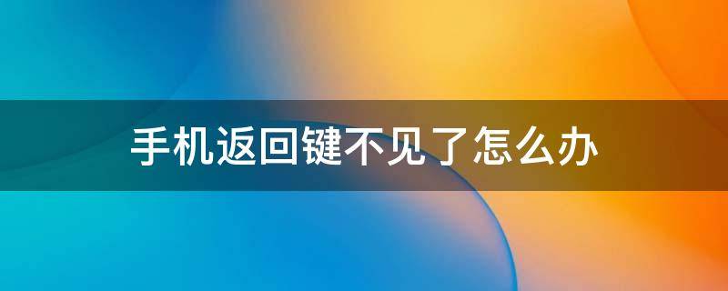 手机返回键不见了怎么办 手机返回键不见了怎么办华为