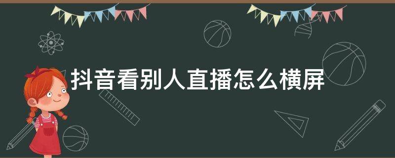 抖音看别人直播怎么横屏（抖音直播如何横屏看）