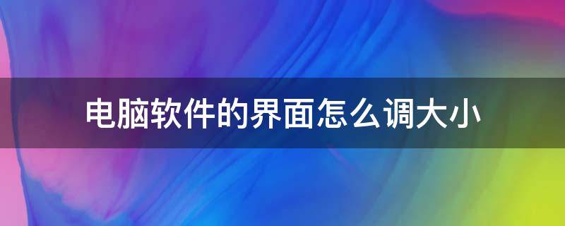 电脑软件的界面怎么调大小（电脑如何调整界面大小）