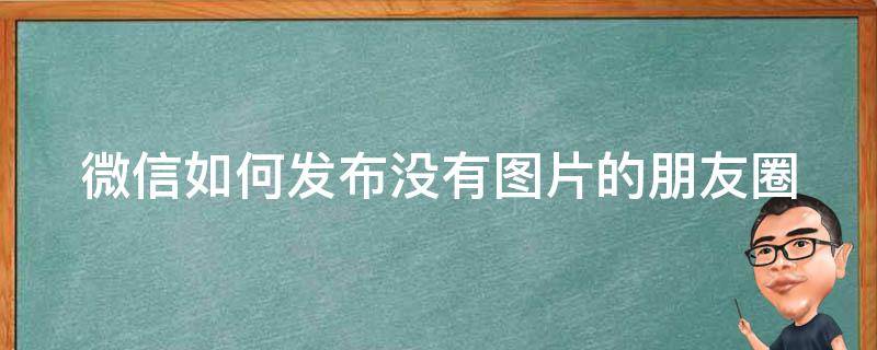 微信如何发布没有图片的朋友圈 怎么可以在微信上发没有图片的朋友圈