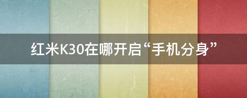 红米K30在哪开启“手机分身” 红米k30怎么开手机分身