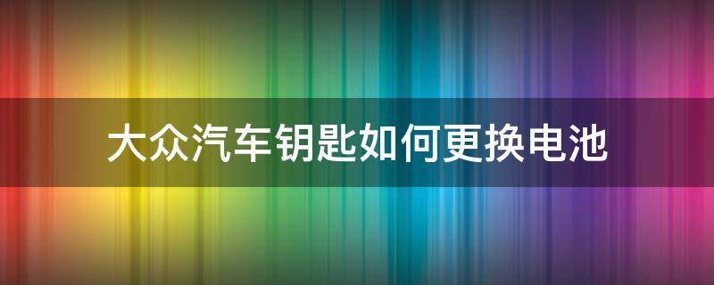 大众汽车钥匙如何更换电池 大众汽车车钥匙怎么更换电池