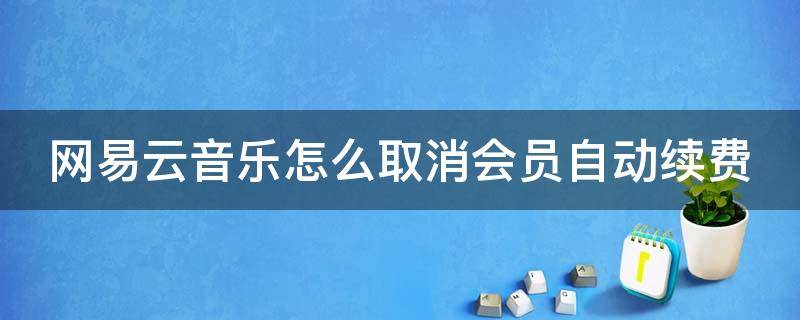 网易云音乐怎么取消会员自动续费（网易云音乐怎么取消会员自动续费功能）