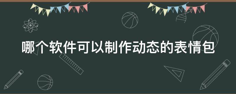 哪个软件可以制作动态的表情包（哪个软件可以制作动态的表情包视频）