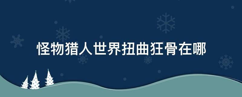 怪物猎人世界扭曲狂骨在哪（怪物猎人世界扭曲狂骨在哪里）