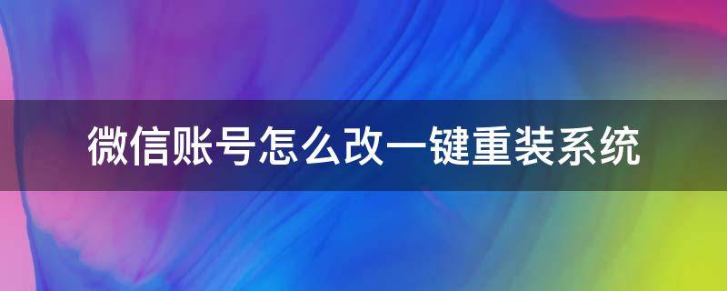 微信账号怎么改一键重装系统（微信怎样重建账号）