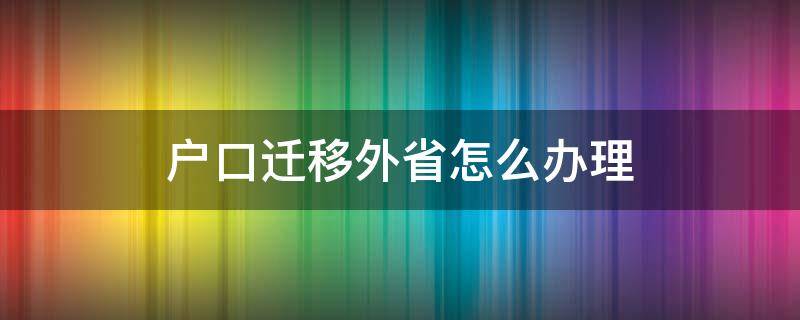 户口迁移外省怎么办理（户口迁出外省怎么办理）