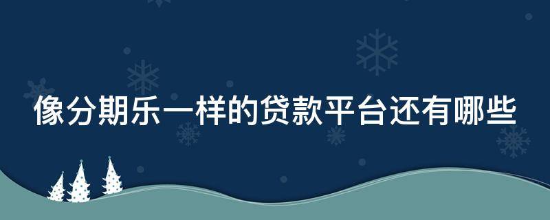 像分期乐一样的贷款平台还有哪些 有没有像分期乐一样的产品