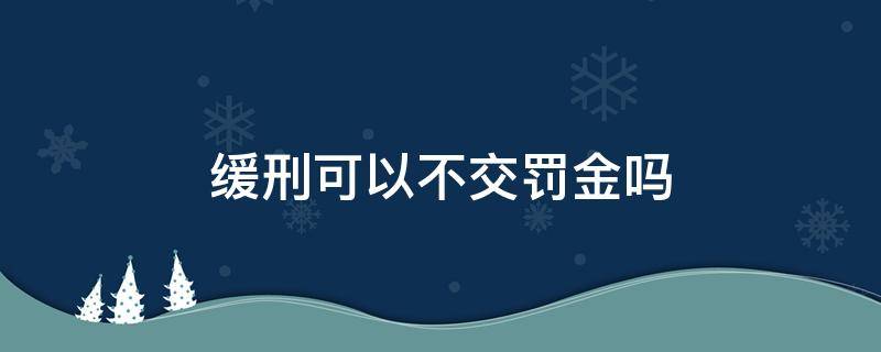 缓刑可以不交罚金吗 缓刑不交罚款是否还要服刑