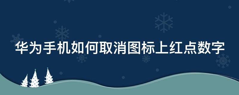 华为手机如何取消图标上红点数字（华为图标上面红点数字取消）