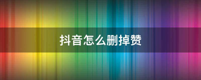 抖音怎么删掉赞 抖音删除赞怎么删