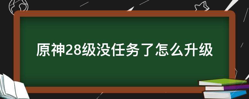 原神28级没任务了怎么升级（原神28级没任务了怎么办）