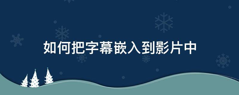 如何把字幕嵌入到影片中 怎样嵌入字幕