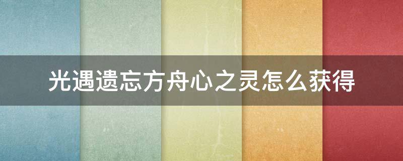 光遇遗忘方舟心之灵怎么获得（光遇遗忘方舟念之灵怎么获得）