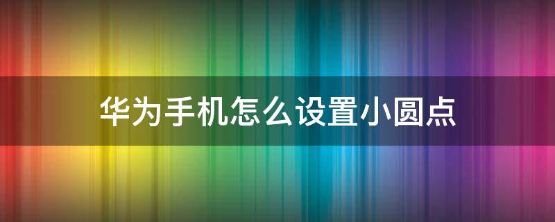 华为手机怎么设置小圆点 华为手机的小圆点怎么设置方法