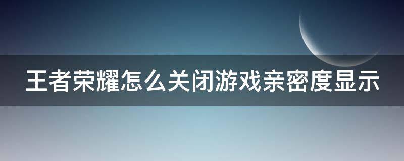 王者荣耀怎么关闭游戏亲密度显示（王者怎么关亲密度关系显示）