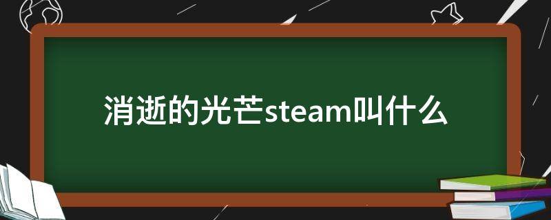 消逝的光芒steam叫什么 消逝的光芒是steam游戏吗