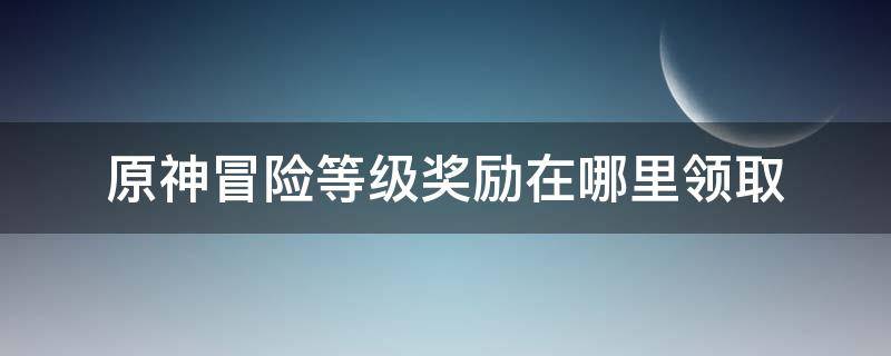 原神冒险等级奖励在哪里领取 原神冒险等阶奖励在哪儿领取
