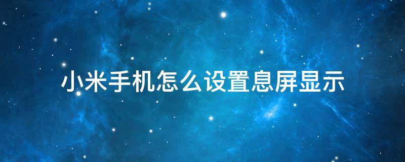 小米手机怎么设置息屏显示 小米手机的息屏设置