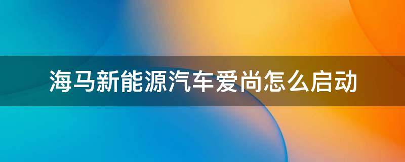 海马新能源汽车爱尚怎么启动 海马爱尚新能源电动车