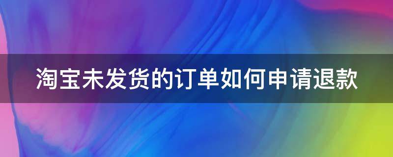 淘宝未发货的订单如何申请退款（淘宝未发货的订单如何申请退款呢）