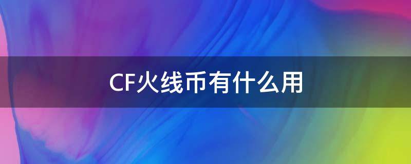 CF火线币有什么用（cf火线币）